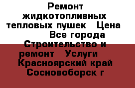 Ремонт жидкотопливных тепловых пушек › Цена ­ 500 - Все города Строительство и ремонт » Услуги   . Красноярский край,Сосновоборск г.